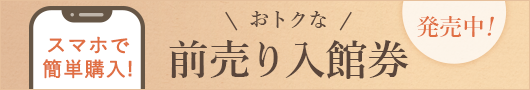 スマホで簡単購入!おトクな前売り入館券発売中!